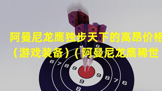  阿曼尼龙鹰独步天下的高昂价格（游戏装备）( 阿曼尼龙鹰稀世珍宝的市场价值与稀有性（游戏装备）)